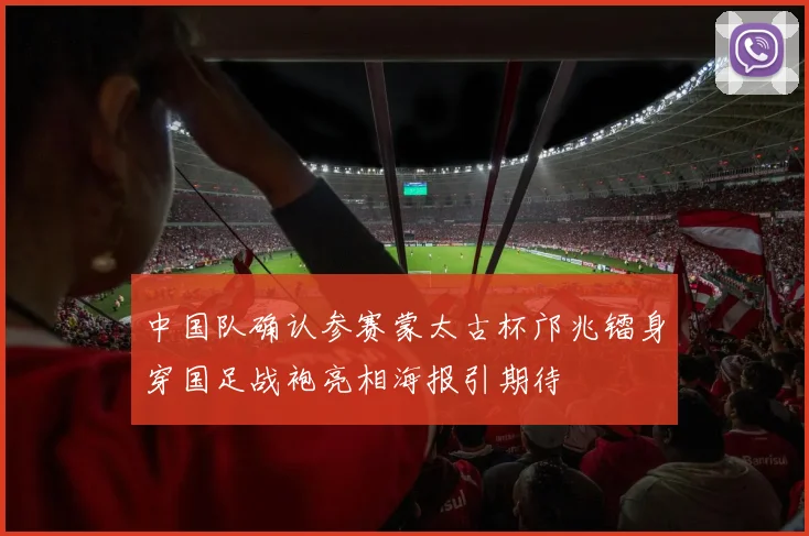 中国队确认参赛蒙太古杯邝兆镭身穿国足战袍亮相海报引期待