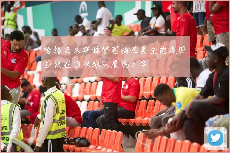 哈格里夫斯称赞塞梅尼奥全能表现应该在顶级球队展现才华