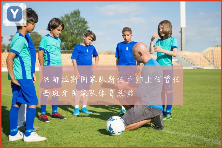 洪都拉斯国家队新任主帅上任曾任西班牙国家队体育总监