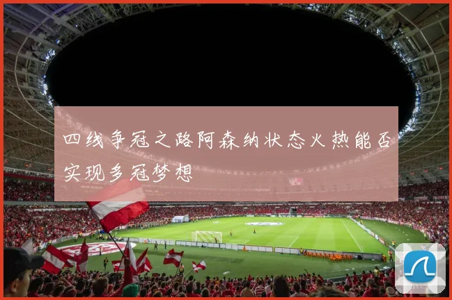 四线争冠之路阿森纳状态火热能否实现多冠梦想