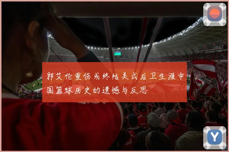 郭艾伦重伤或终结美式后卫生涯中国篮球历史的遗憾与反思