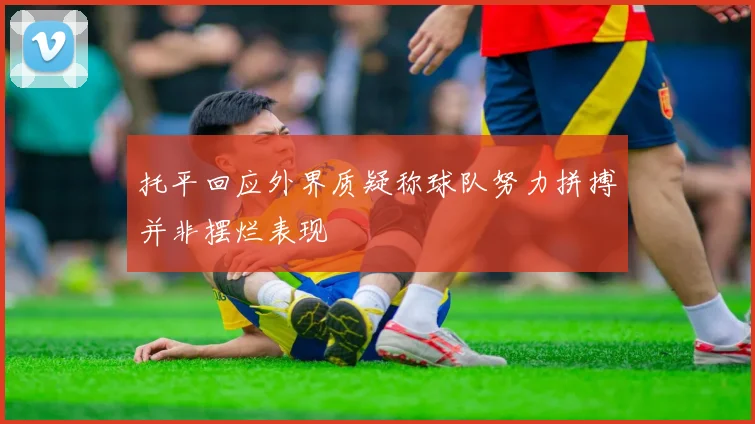 托平回应外界质疑称球队努力拼搏并非摆烂表现
