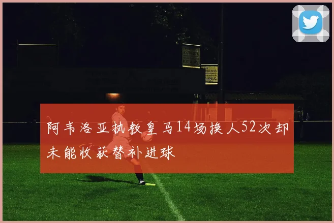 阿韦洛亚执教皇马14场换人52次却未能收获替补进球