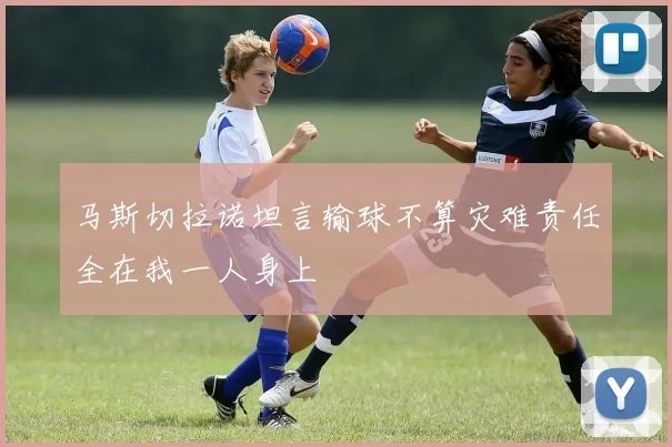 马斯切拉诺坦言输球不算灾难责任全在我一人身上