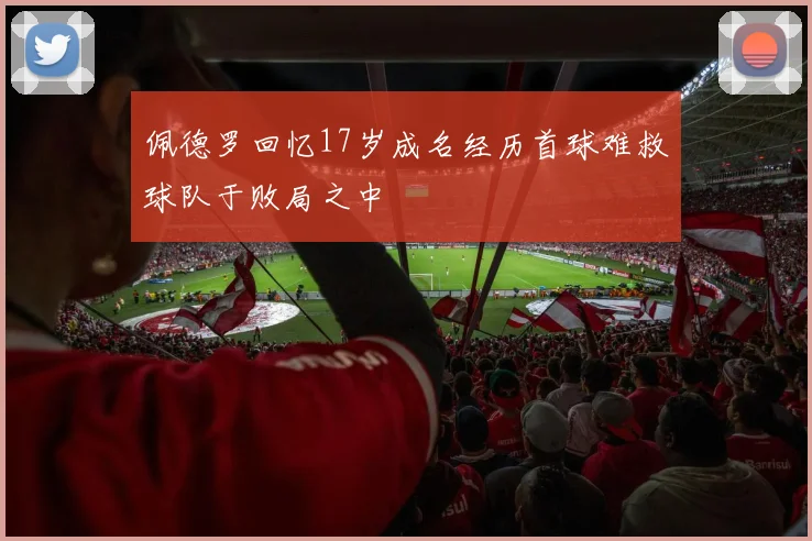 佩德罗回忆17岁成名经历首球难救球队于败局之中