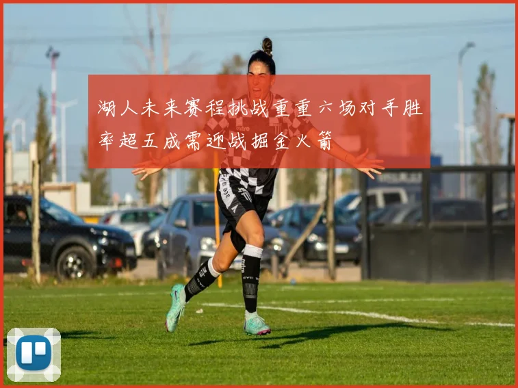 湖人未来赛程挑战重重六场对手胜率超五成需迎战掘金火箭