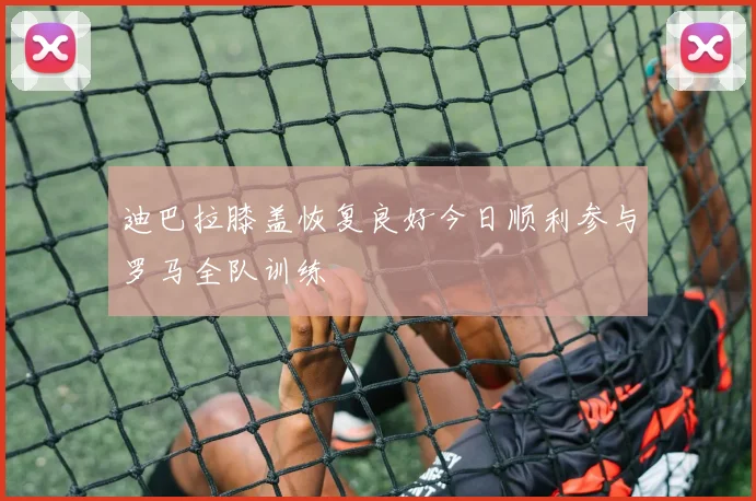 迪巴拉膝盖恢复良好今日顺利参与罗马全队训练