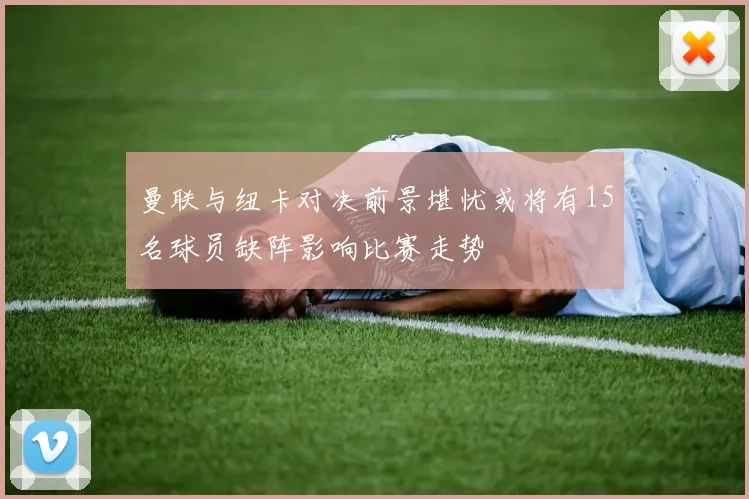 曼联与纽卡对决前景堪忧或将有15名球员缺阵影响比赛走势