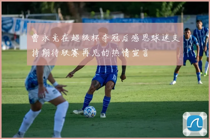 曹永竞在超级杯夺冠后感恩球迷支持期待联赛再见的热情宣言