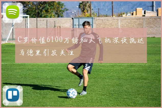 C罗价值6100万镑私人飞机深夜抵达马德里引发关注