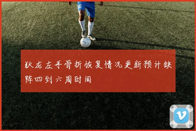 狄龙左手骨折恢复情况更新预计缺阵四到六周时间