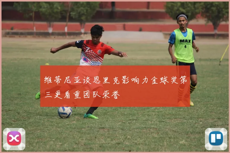 维蒂尼亚谈恩里克影响力金球奖第三更看重团队荣誉