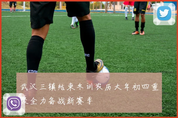 武汉三镇结束冬训农历大年初四重聚全力备战新赛季