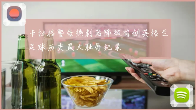 卡拉格警告热刺若降级将创英格兰足球历史最大耻辱纪录