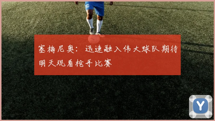 塞梅尼奥：迅速融入伟大球队期待明天观看枪手比赛