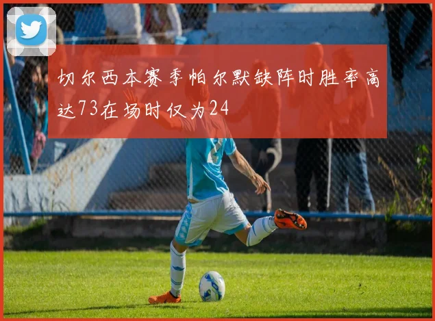 切尔西本赛季帕尔默缺阵时胜率高达73在场时仅为24