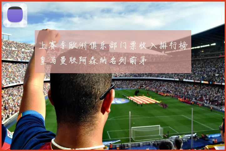 上赛季欧洲俱乐部门票收入排行榜皇马曼联阿森纳名列前茅