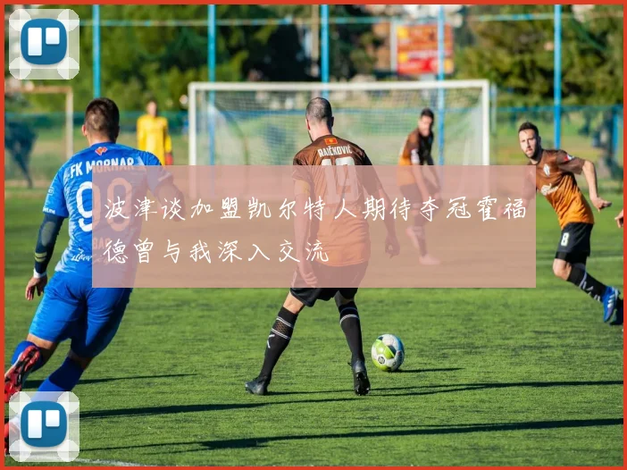 波津谈加盟凯尔特人期待夺冠霍福德曾与我深入交流