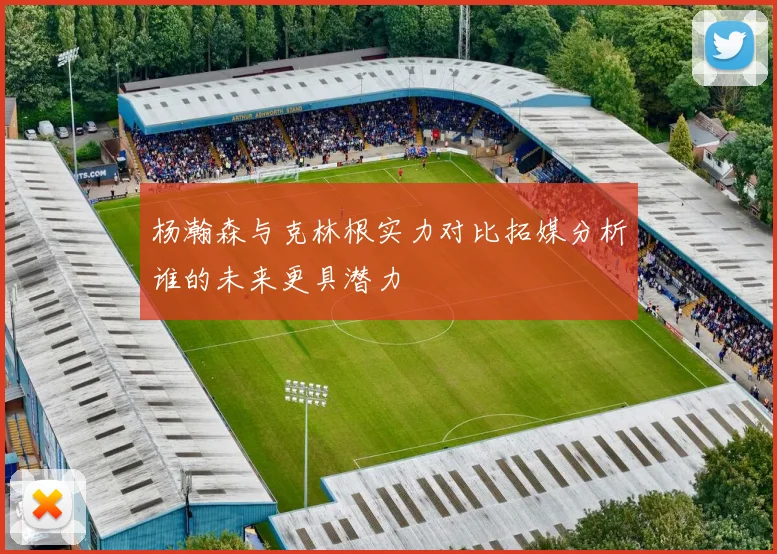 杨瀚森与克林根实力对比拓媒分析谁的未来更具潜力