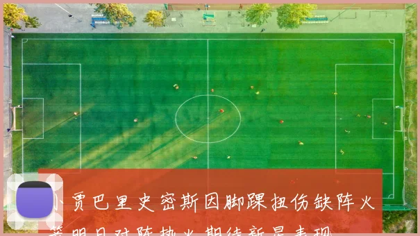 小贾巴里史密斯因脚踝扭伤缺阵火箭明日对阵热火期待新星表现