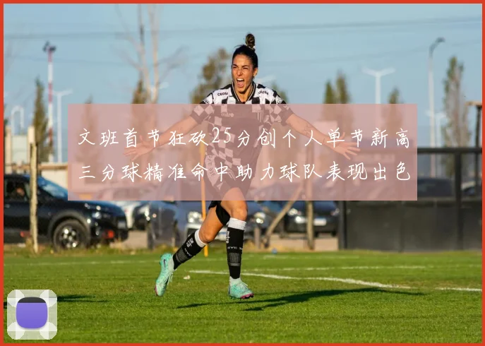 文班首节狂砍25分创个人单节新高三分球精准命中助力球队表现出色