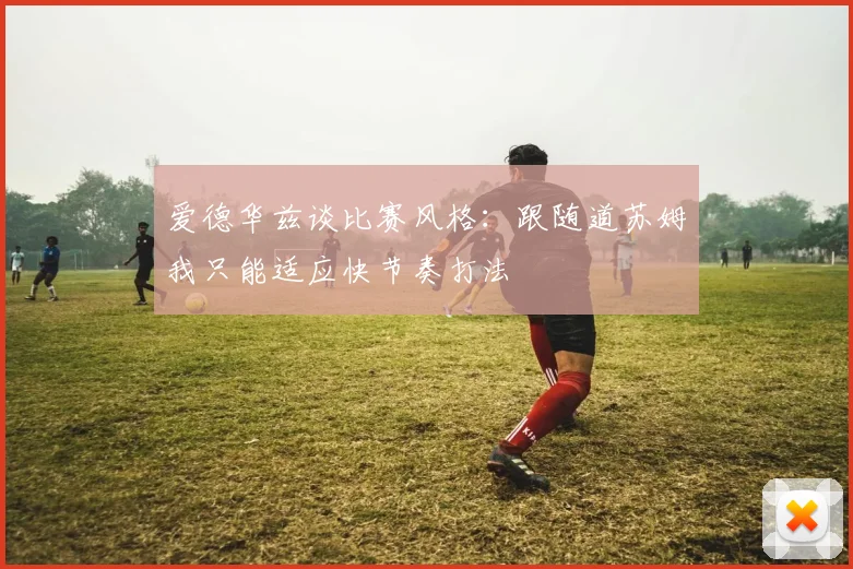 爱德华兹谈比赛风格：跟随道苏姆我只能适应快节奏打法