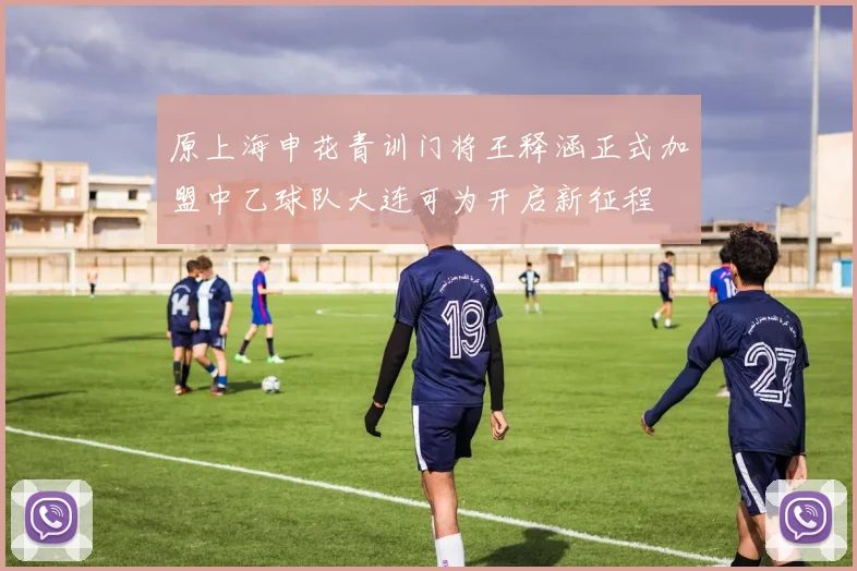 原上海申花青训门将王释涵正式加盟中乙球队大连可为开启新征程