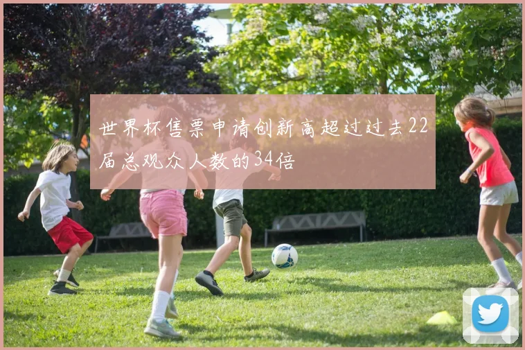 世界杯售票申请创新高超过过去22届总观众人数的34倍