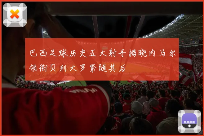 巴西足球历史五大射手揭晓内马尔领衔贝利大罗紧随其后