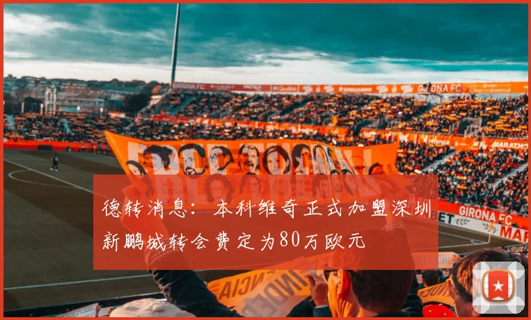 德转消息：本科维奇正式加盟深圳新鹏城转会费定为80万欧元