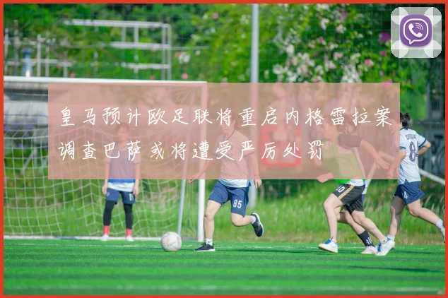 皇马预计欧足联将重启内格雷拉案调查巴萨或将遭受严厉处罚