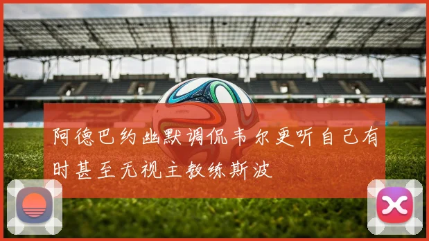 阿德巴约幽默调侃韦尔更听自己有时甚至无视主教练斯波