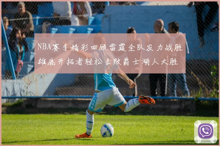 NBA赛季精彩回顾雷霆全队发力战胜雄鹿开拓者轻松击败爵士湖人大胜独行侠