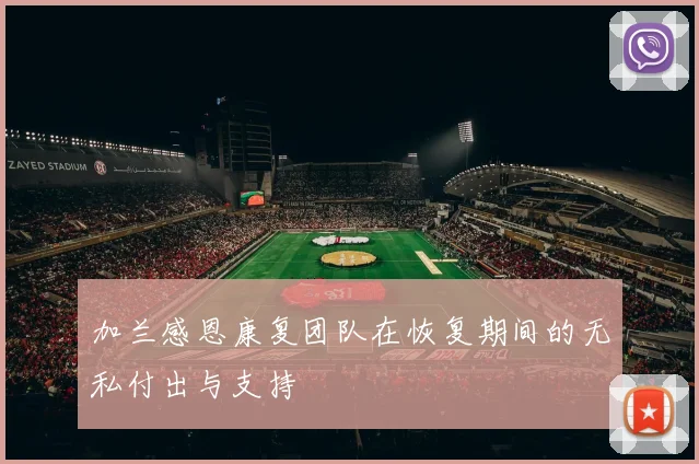 加兰感恩康复团队在恢复期间的无私付出与支持