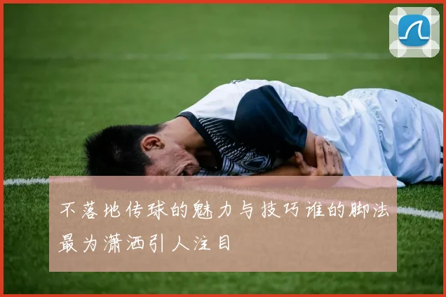 不落地传球的魅力与技巧谁的脚法最为潇洒引人注目